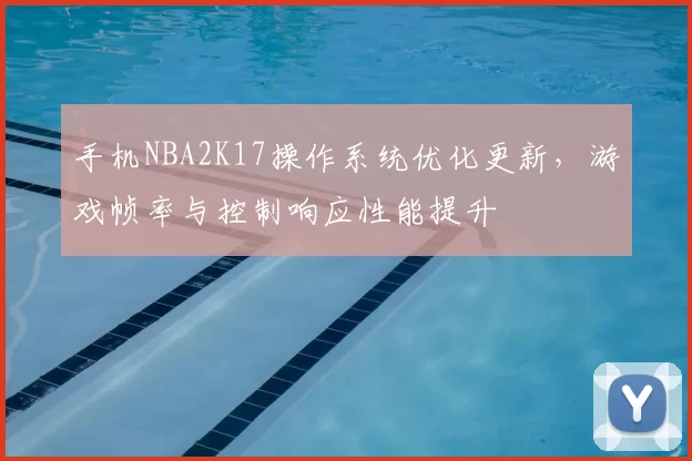 手机NBA2K17操作系统优化更新，游戏帧率与控制响应性能提升