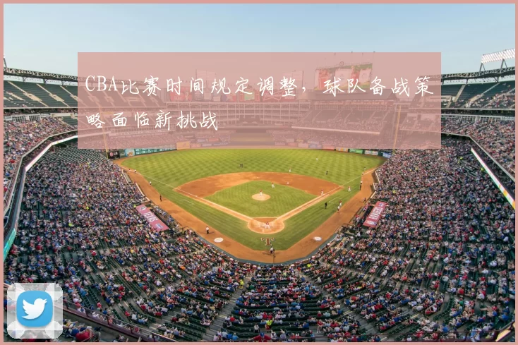 CBA比赛时间规定调整，球队备战策略面临新挑战