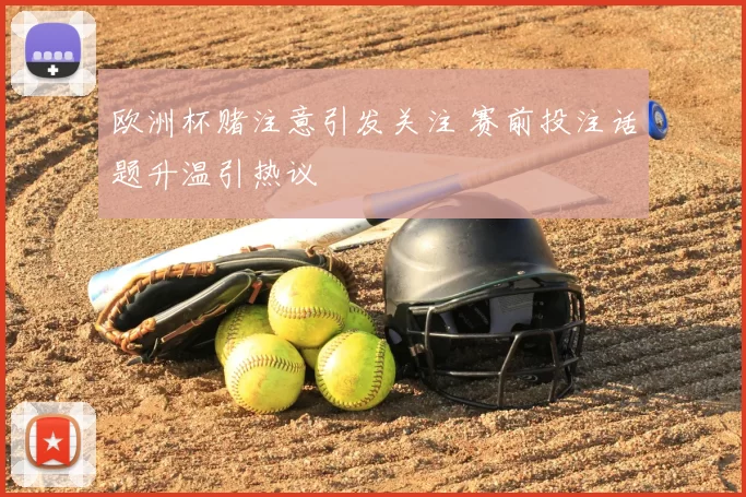 欧洲杯赌注意引发关注 赛前投注话题升温引热议