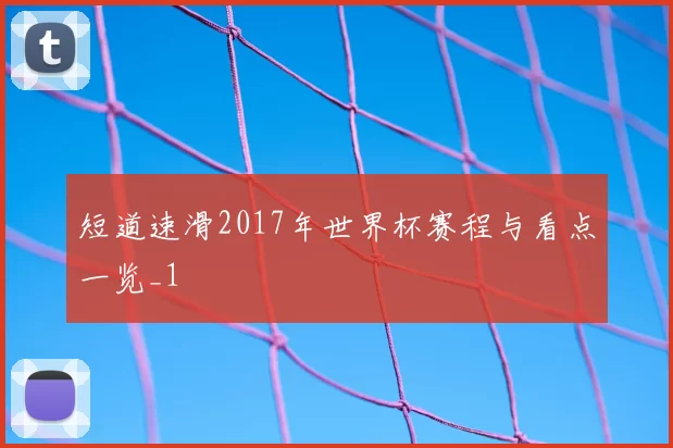 短道速滑2017年世界杯赛程与看点一览_1