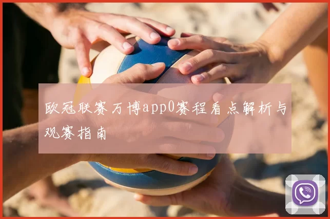 欧冠联赛万博app0赛程看点解析与观赛指南