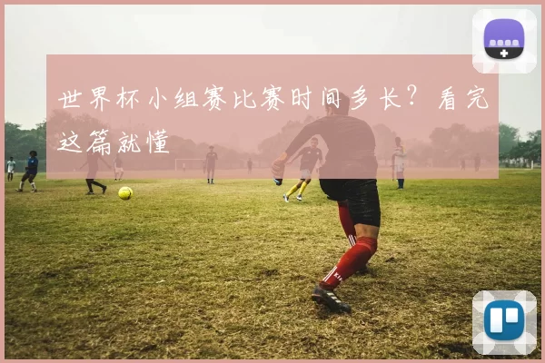 世界杯小组赛比赛时间多长？看完这篇就懂