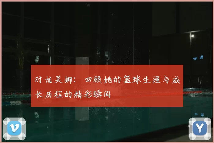 对话吴娜：回顾她的篮球生涯与成长历程的精彩瞬间