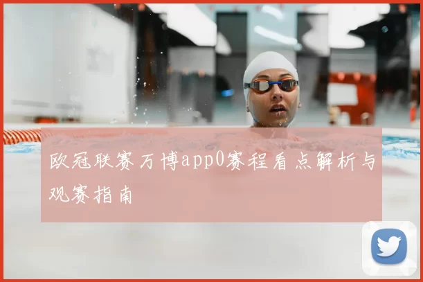 欧冠联赛万博app0赛程看点解析与观赛指南
