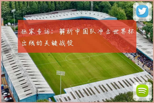 独家专访:解析中国队冲击世界杯出线的关键战役