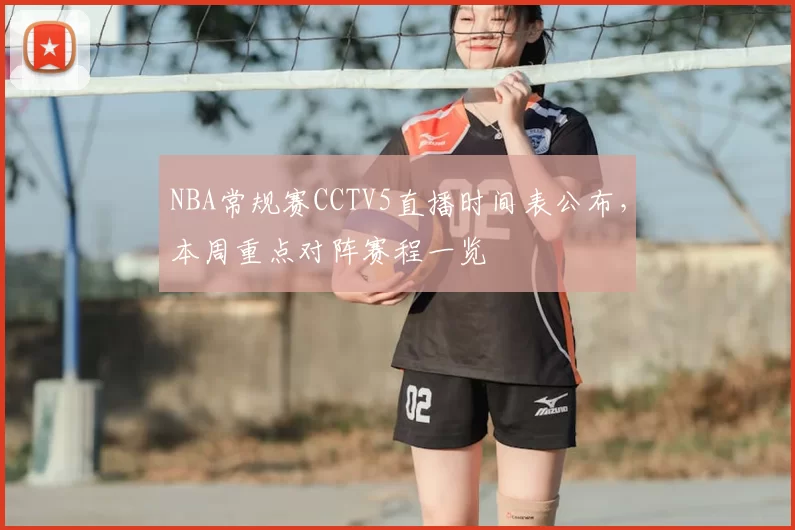 NBA常规赛CCTV5直播时间表公布，本周重点对阵赛程一览
