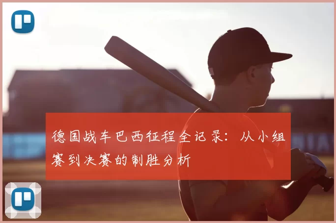 德国战车巴西征程全记录:从小组赛到决赛的制胜分析