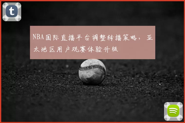 NBA国际直播平台调整转播策略，亚太地区用户观赛体验升级