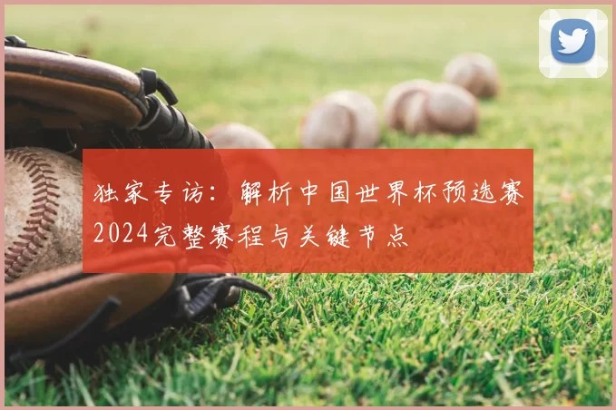 独家专访:解析中国世界杯预选赛2024完整赛程与关键节点