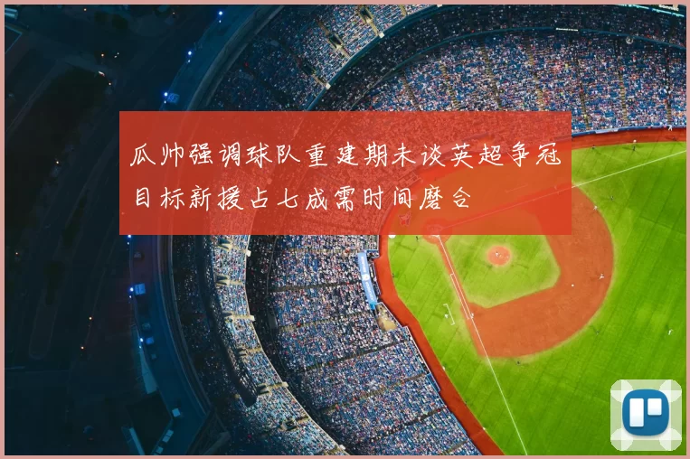 瓜帅强调球队重建期未谈英超争冠目标新援占七成需时间磨合