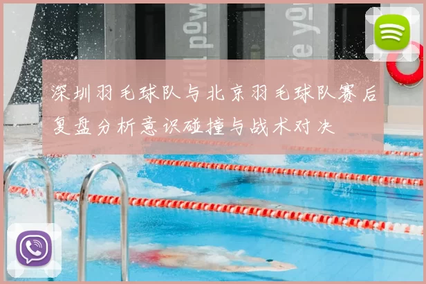 深圳羽毛球队与北京羽毛球队赛后复盘分析意识碰撞与战术对决