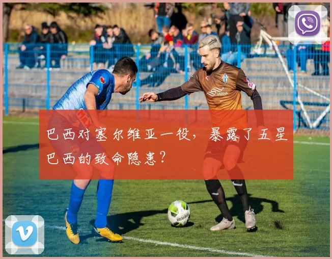 巴西对塞尔维亚一役,暴露了五星巴西的致命隐患?