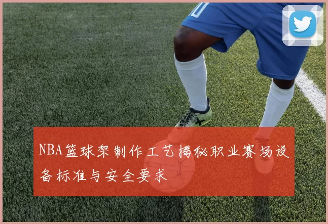 NBA篮球架制作工艺揭秘职业赛场设备标准与安全要求