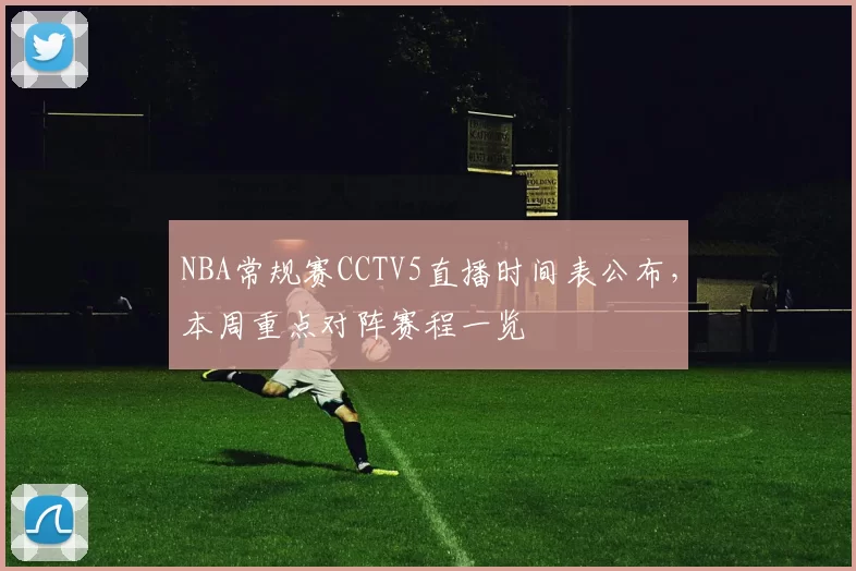 NBA常规赛CCTV5直播时间表公布，本周重点对阵赛程一览