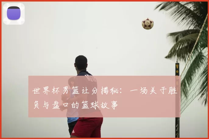 世界杯男篮让分揭秘：一场关于胜负与盘口的篮球故事