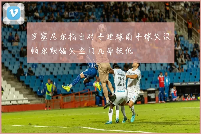 罗塞尼尔指出对手进球前手球失误帕尔默错失空门几率极低