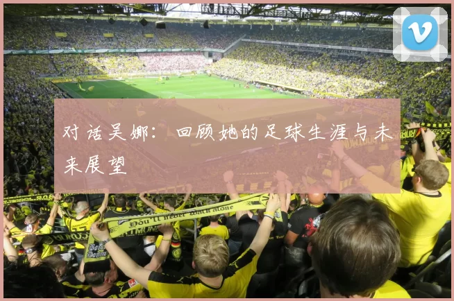 对话吴娜：回顾她的足球生涯与未来展望