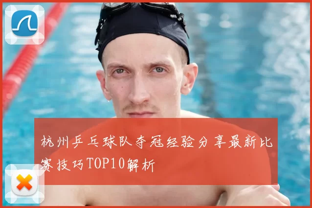 杭州乒乓球队夺冠经验分享最新比赛技巧TOP10解析