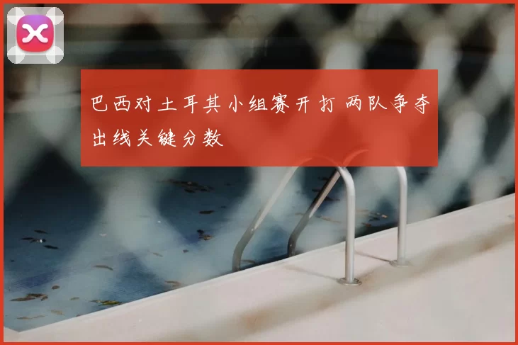 巴西对土耳其小组赛开打 两队争夺出线关键分数