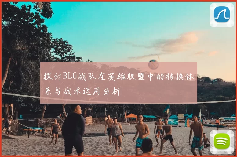 探讨BLG战队在英雄联盟中的转换体系与战术运用分析