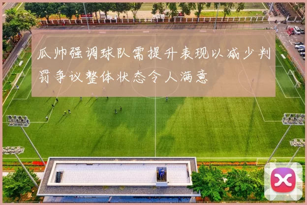 瓜帅强调球队需提升表现以减少判罚争议整体状态令人满意