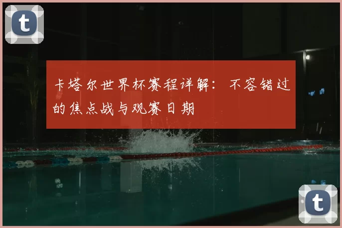 卡塔尔世界杯赛程详解：不容错过的焦点战与观赛日期
