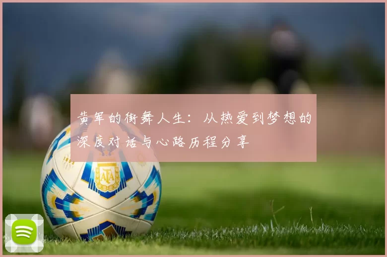 黄军的街舞人生:从热爱到梦想的深度对话与心路历程分享