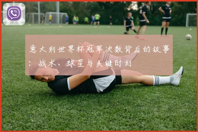 意大利世界杯冠军次数背后的故事:战术、球星与关键时刻