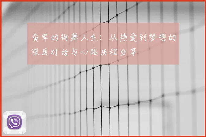 黄军的街舞人生:从热爱到梦想的深度对话与心路历程分享