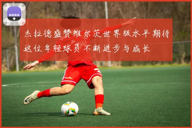 杰拉德盛赞维尔茨世界级水平期待这位年轻球员不断进步与成长