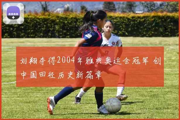 刘翔夺得2004年雅典奥运会冠军 创中国田径历史新篇章