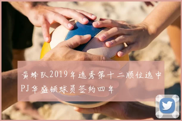 黄蜂队2019年选秀第十二顺位选中PJ华盛顿球员签约四年