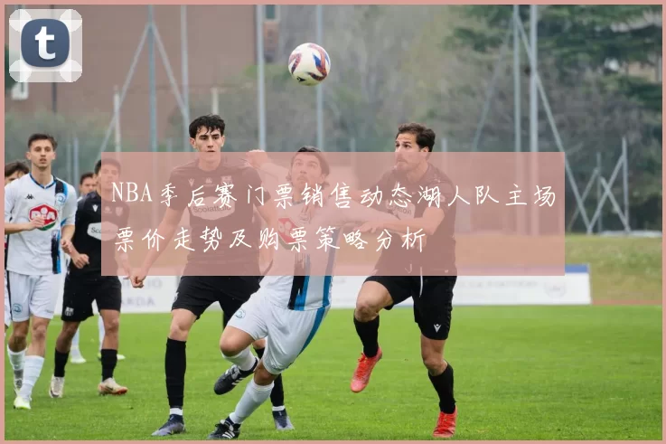 NBA季后赛门票销售动态湖人队主场票价走势及购票策略分析