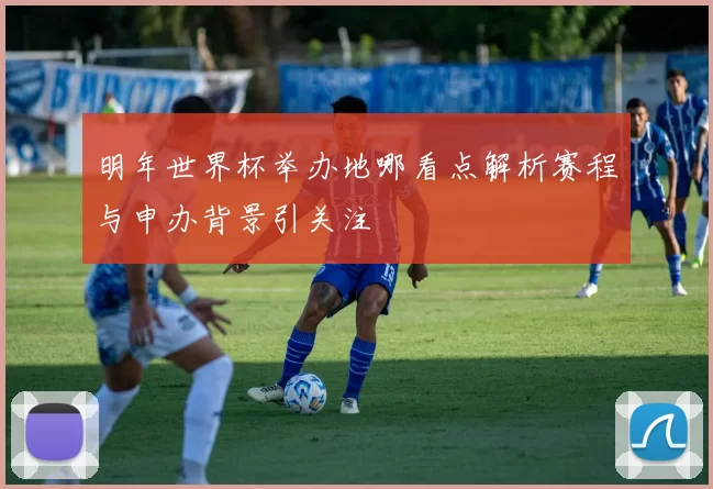 明年世界杯举办地哪看点解析赛程与申办背景引关注
