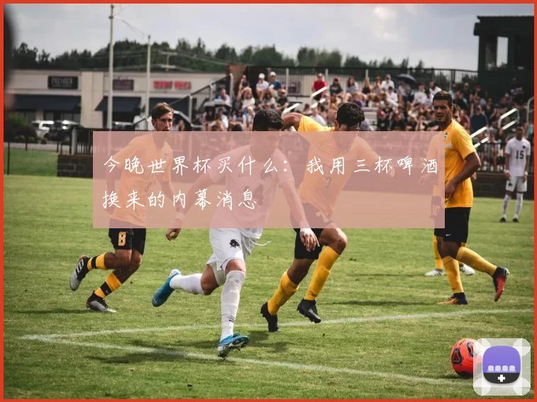 今晚世界杯买什么：我用三杯啤酒换来的内幕消息