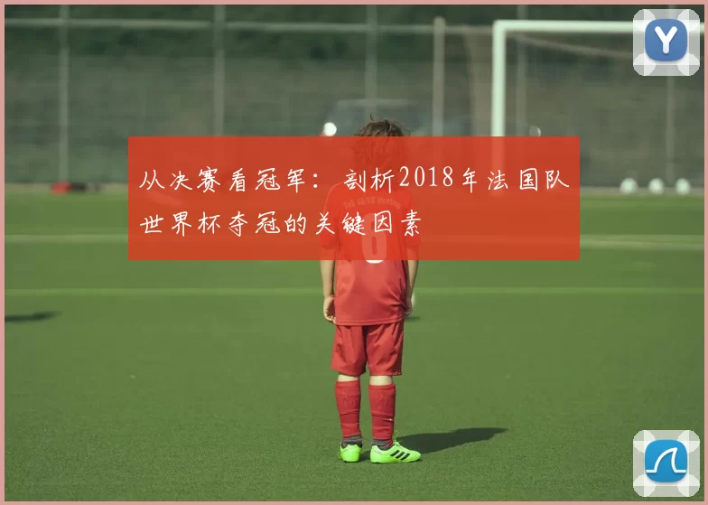 从决赛看冠军：剖析2018年法国队世界杯夺冠的关键因素