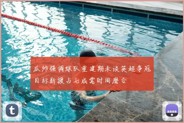 瓜帅强调球队重建期未谈英超争冠目标新援占七成需时间磨合