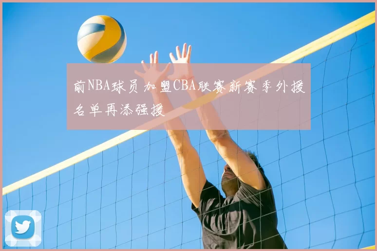 前NBA球员加盟CBA联赛新赛季外援名单再添强援