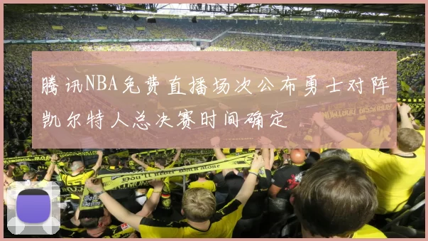 腾讯NBA免费直播场次公布勇士对阵凯尔特人总决赛时间确定