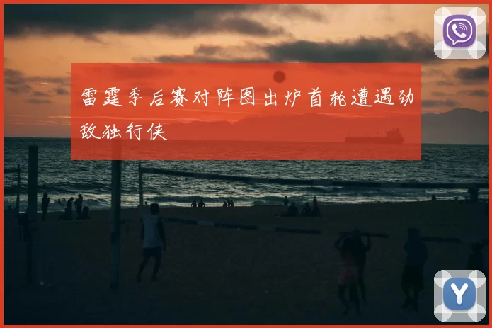 雷霆季后赛对阵图出炉首轮遭遇劲敌独行侠