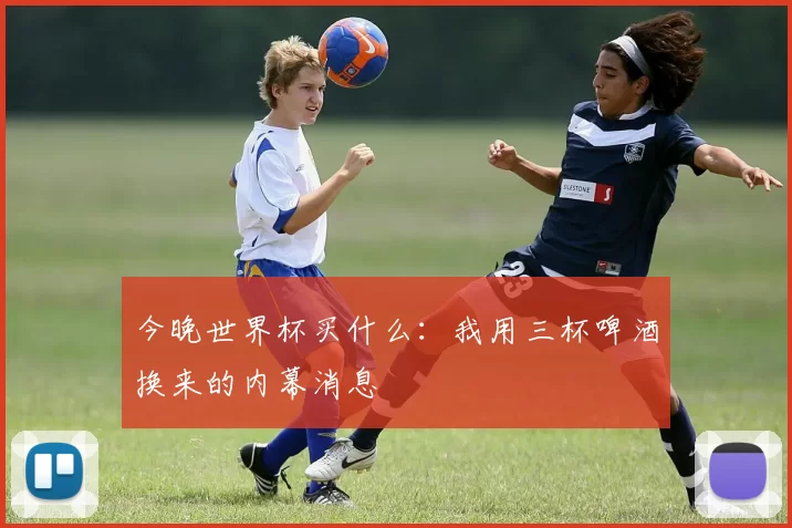 今晚世界杯买什么:我用三杯啤酒换来的内幕消息