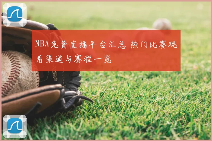 NBA免费直播平台汇总 热门比赛观看渠道与赛程一览