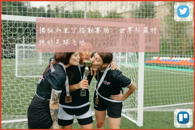 揭秘加里宁格勒赛场：世界杯最特殊的足球飞地