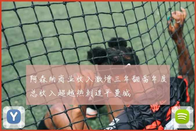阿森纳商业收入激增三年翻番年度总收入超越热刺追平曼城