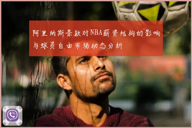 阿里纳斯条款对NBA薪资结构的影响与球员自由市场动态分析