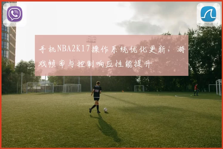 手机NBA2K17操作系统优化更新，游戏帧率与控制响应性能提升