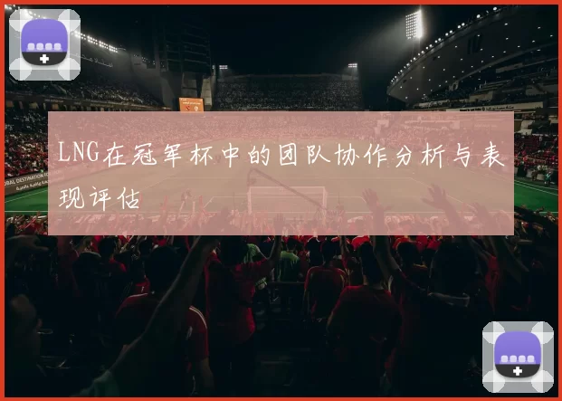 LNG在冠军杯中的团队协作分析与表现评估