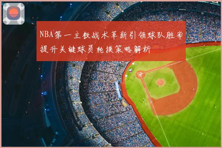 NBA第一主教战术革新引领球队胜率提升关键球员轮换策略解析