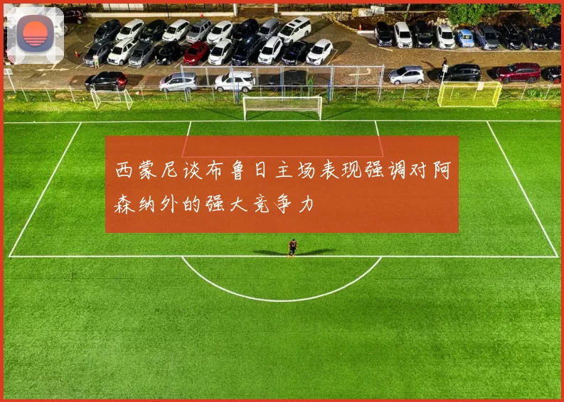 西蒙尼谈布鲁日主场表现强调对阿森纳外的强大竞争力