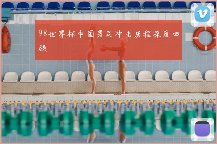 98世界杯中国男足冲击历程深度回顾